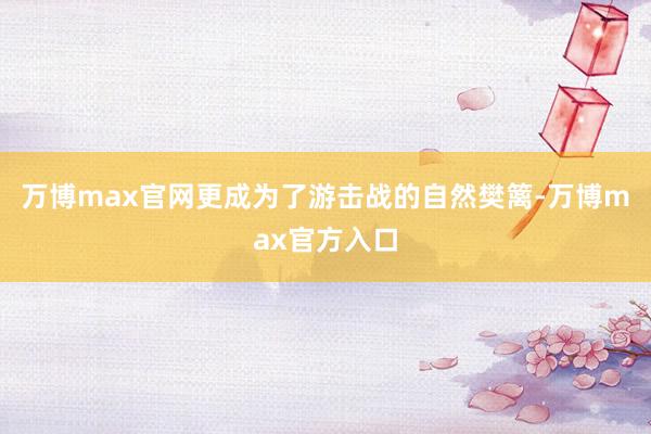 万博max官网更成为了游击战的自然樊篱-万博max官方入口
