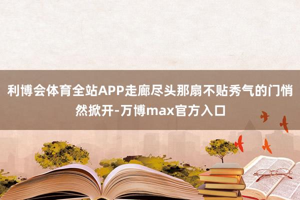 利博会体育全站APP走廊尽头那扇不贴秀气的门悄然掀开-万博max官方入口