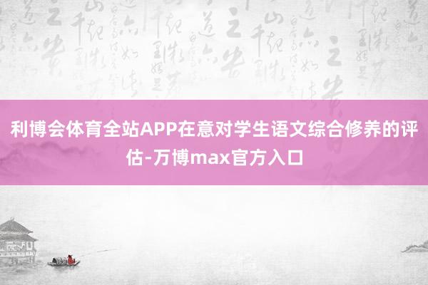 利博会体育全站APP在意对学生语文综合修养的评估-万博max官方入口