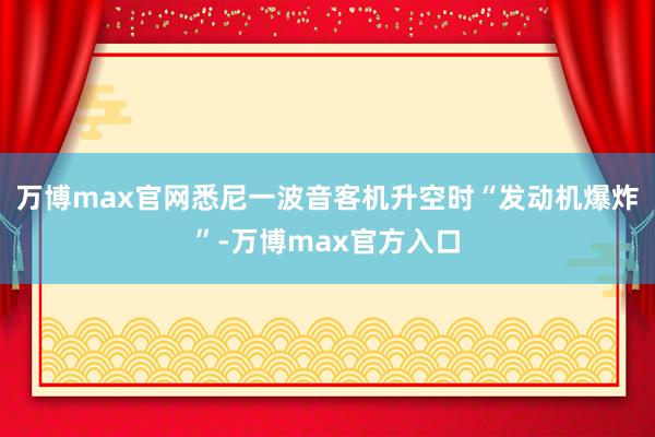 万博max官网悉尼一波音客机升空时“发动机爆炸”-万博max官方入口