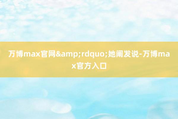 万博max官网&rdquo;她阐发说-万博max官方入口