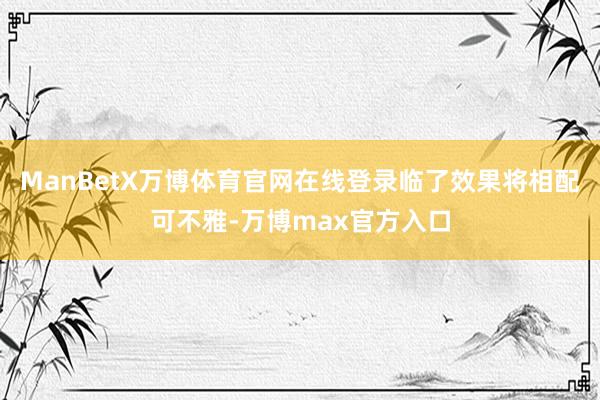ManBetX万博体育官网在线登录临了效果将相配可不雅-万博max官方入口