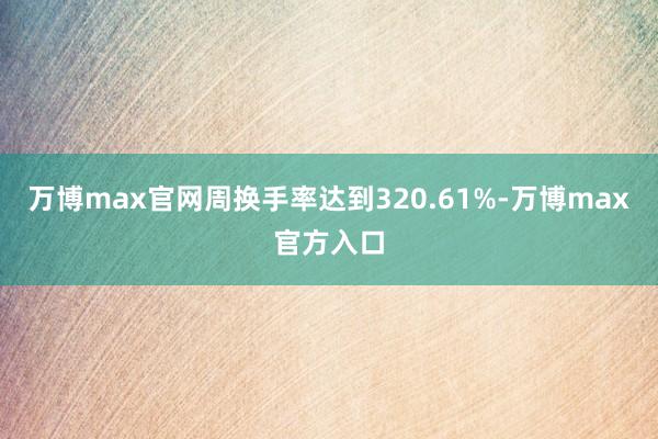 万博max官网周换手率达到320.61%-万博max官方入口