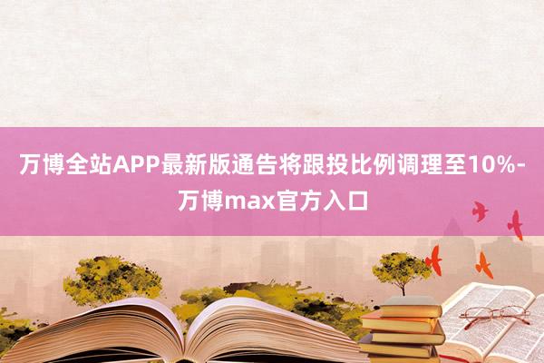 万博全站APP最新版通告将跟投比例调理至10%-万博max官方入口