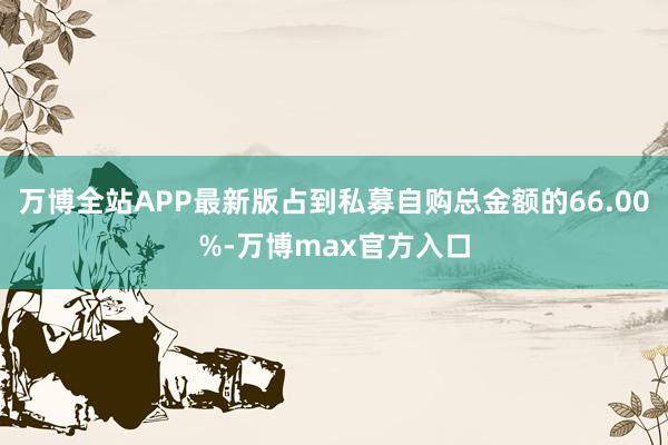万博全站APP最新版占到私募自购总金额的66.00%-万博max官方入口