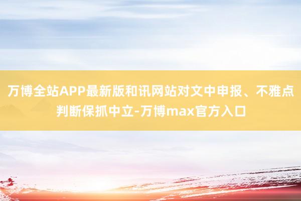 万博全站APP最新版和讯网站对文中申报、不雅点判断保抓中立-万博max官方入口