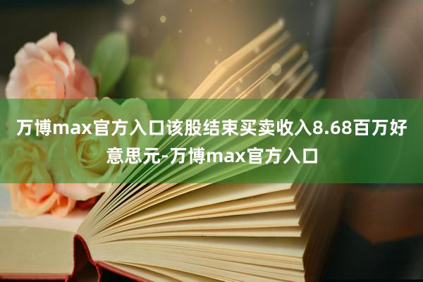 万博max官方入口该股结束买卖收入8.68百万好意思元-万博max官方入口