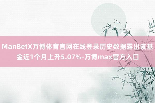 ManBetX万博体育官网在线登录历史数据露出该基金近1个月上升5.07%-万博max官方入口