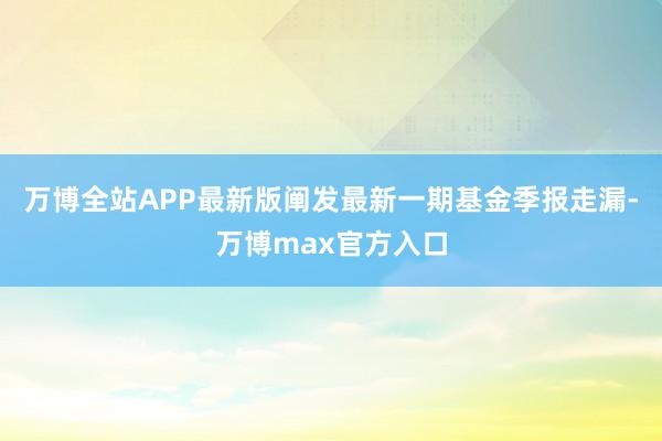 万博全站APP最新版阐发最新一期基金季报走漏-万博max官方入口