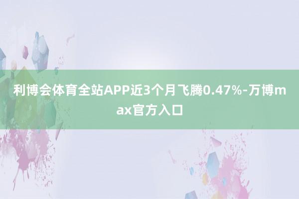 利博会体育全站APP近3个月飞腾0.47%-万博max官方入口