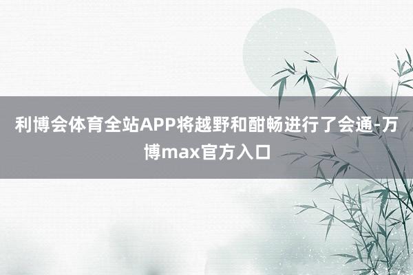 利博会体育全站APP将越野和酣畅进行了会通-万博max官方入口