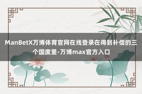 ManBetX万博体育官网在线登录在得到补偿的三个国度里-万博max官方入口
