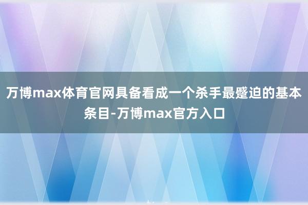 万博max体育官网具备看成一个杀手最蹙迫的基本条目-万博max官方入口
