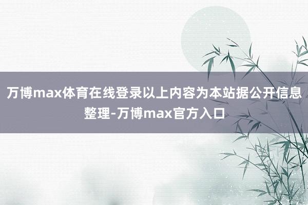 万博max体育在线登录以上内容为本站据公开信息整理-万博max官方入口
