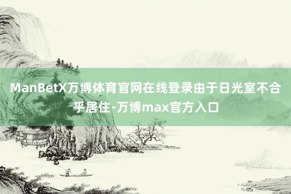 ManBetX万博体育官网在线登录由于日光室不合乎居住-万博max官方入口