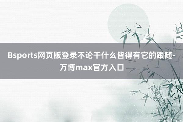 Bsports网页版登录不论干什么皆得有它的跟随-万博max官方入口