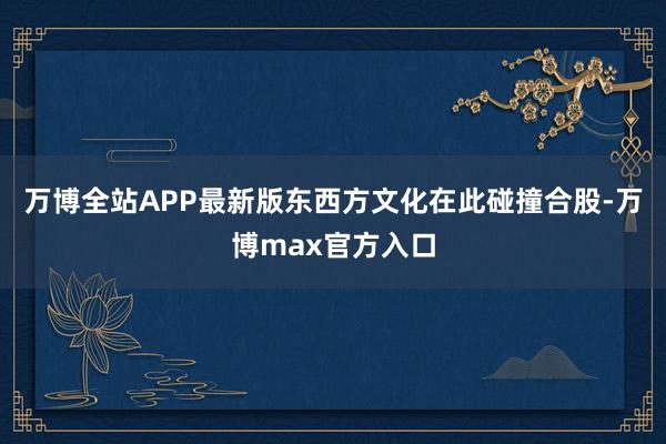 万博全站APP最新版东西方文化在此碰撞合股-万博max官方入口