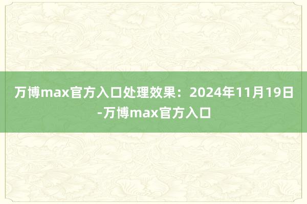 万博max官方入口处理效果：2024年11月19日-万博max官方入口