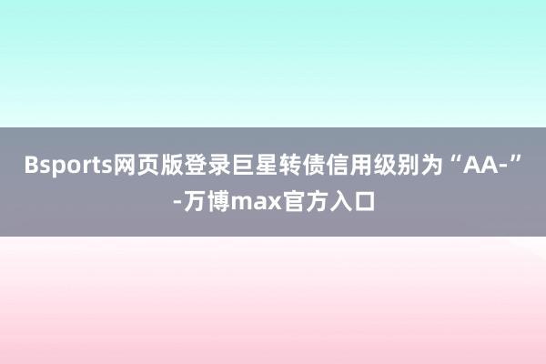Bsports网页版登录巨星转债信用级别为“AA-”-万博max官方入口