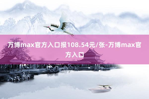 万博max官方入口报108.54元/张-万博max官方入口