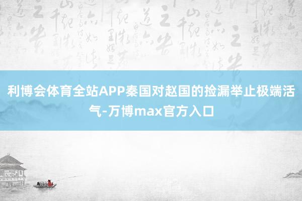 利博会体育全站APP秦国对赵国的捡漏举止极端活气-万博max官方入口