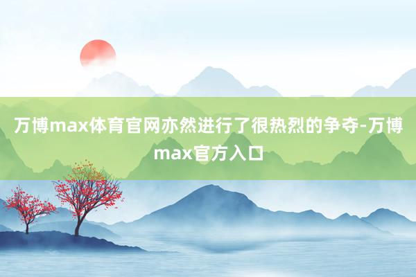 万博max体育官网亦然进行了很热烈的争夺-万博max官方入口