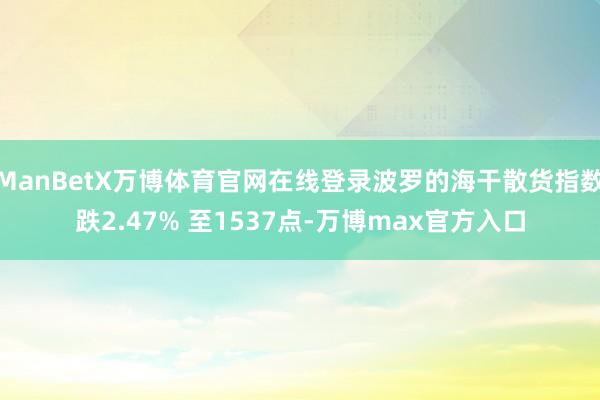 ManBetX万博体育官网在线登录波罗的海干散货指数跌2.47% 至1537点-万博max官方入口