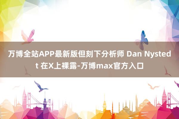 万博全站APP最新版但刻下分析师 Dan Nystedt 在X上裸露-万博max官方入口