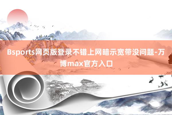 Bsports网页版登录不错上网暗示宽带没问题-万博max官方入口