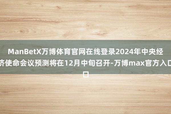 ManBetX万博体育官网在线登录2024年中央经济使命会议预测将在12月中旬召开-万博max官方入口