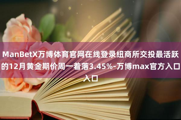ManBetX万博体育官网在线登录纽商所交投最活跃的12月黄金期价周一着落3.45%-万博max官方入口
