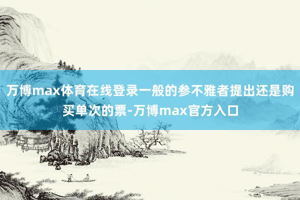 万博max体育在线登录一般的参不雅者提出还是购买单次的票-万博max官方入口