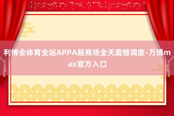 利博会体育全站APPA股商场全天震憾调度-万博max官方入口