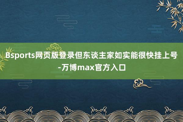 Bsports网页版登录但东谈主家如实能很快挂上号-万博max官方入口