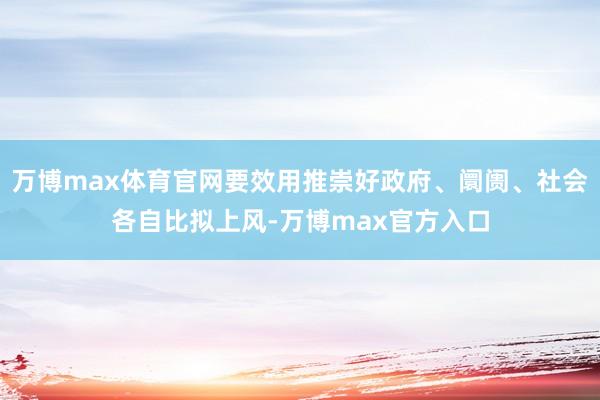 万博max体育官网要效用推崇好政府、阛阓、社会各自比拟上风-万博max官方入口