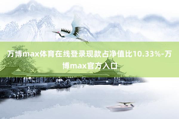 万博max体育在线登录现款占净值比10.33%-万博max官方入口