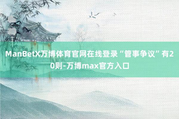 ManBetX万博体育官网在线登录“管事争议”有20则-万博max官方入口