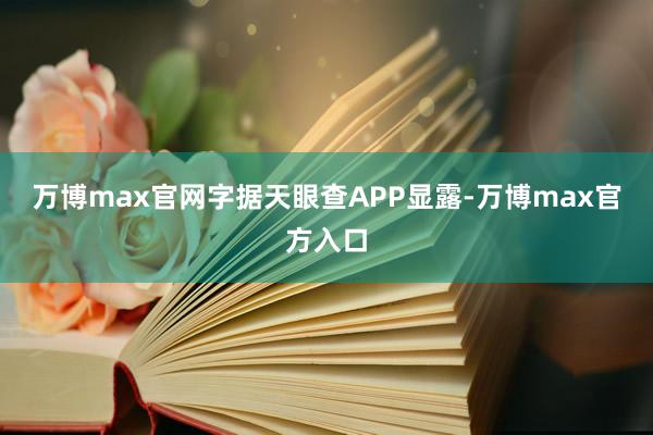 万博max官网字据天眼查APP显露-万博max官方入口