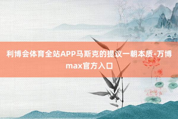 利博会体育全站APP马斯克的提议一朝本质-万博max官方入口