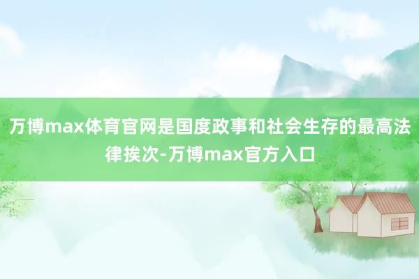 万博max体育官网是国度政事和社会生存的最高法律挨次-万博max官方入口
