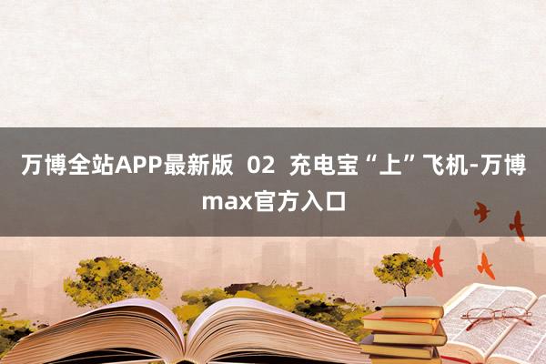 万博全站APP最新版  02  充电宝“上”飞机-万博max官方入口