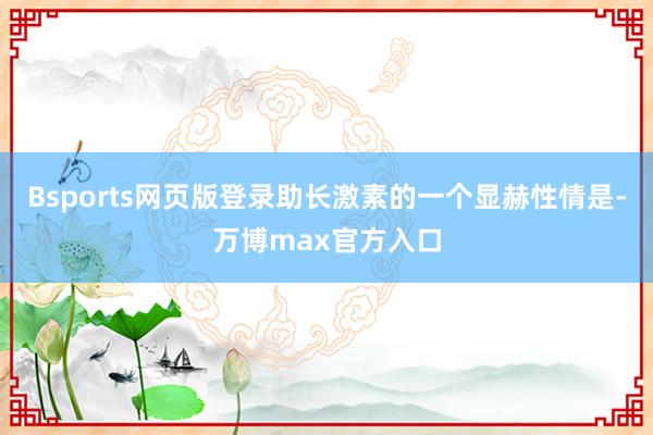 Bsports网页版登录助长激素的一个显赫性情是-万博max官方入口