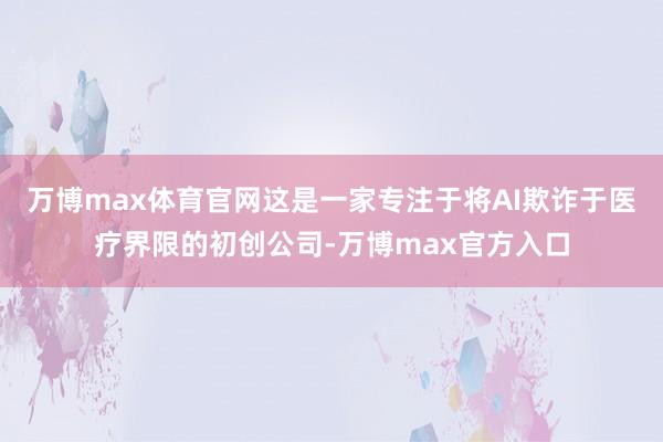 万博max体育官网这是一家专注于将AI欺诈于医疗界限的初创公司-万博max官方入口
