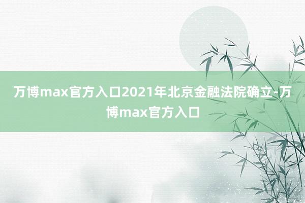 万博max官方入口　　2021年北京金融法院确立-万博max官方入口