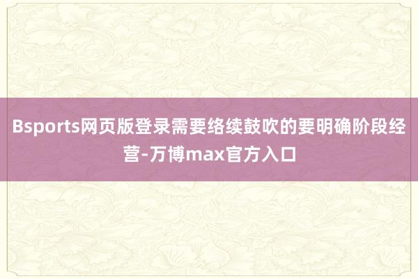 Bsports网页版登录需要络续鼓吹的要明确阶段经营-万博max官方入口