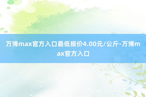 万博max官方入口最低报价4.00元/公斤-万博max官方入口