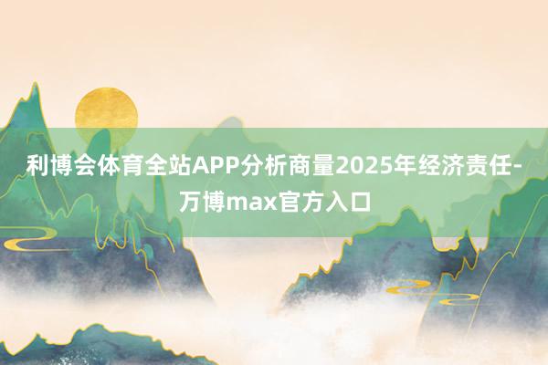 利博会体育全站APP分析商量2025年经济责任-万博max官方入口