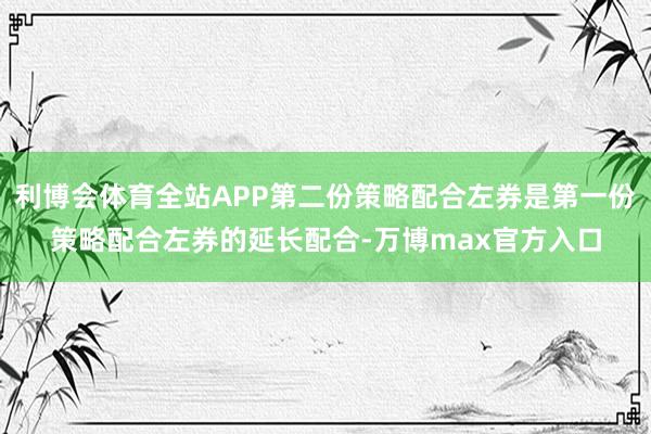 利博会体育全站APP第二份策略配合左券是第一份策略配合左券的延长配合-万博max官方入口