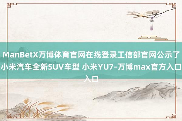 ManBetX万博体育官网在线登录工信部官网公示了小米汽车全新SUV车型 小米YU7-万博max官方入口
