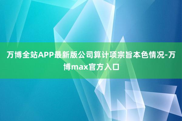 万博全站APP最新版公司算计项宗旨本色情况-万博max官方入口